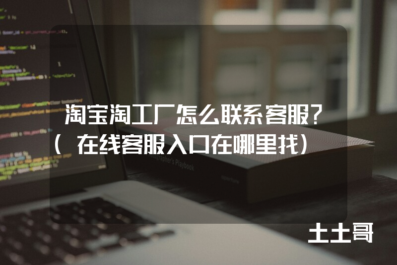淘宝淘工厂怎么联系客服?(在线客服入口在哪里找) 淘宝淘工厂怎么联系客服?(在线客服入口在哪里找)
