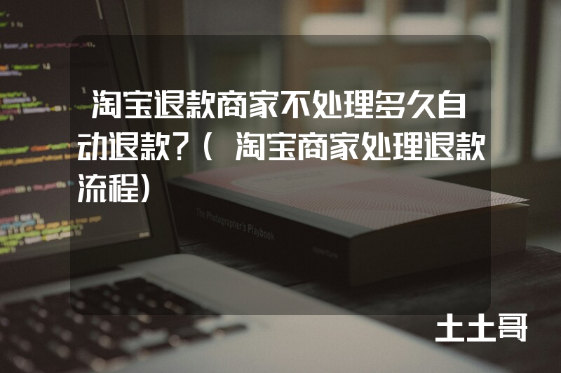 淘宝退款商家不处理多久自动退款?(淘宝商家处理退款流程) 淘宝退款商家不处理多久自动退款?(淘宝商家处理退款流程)