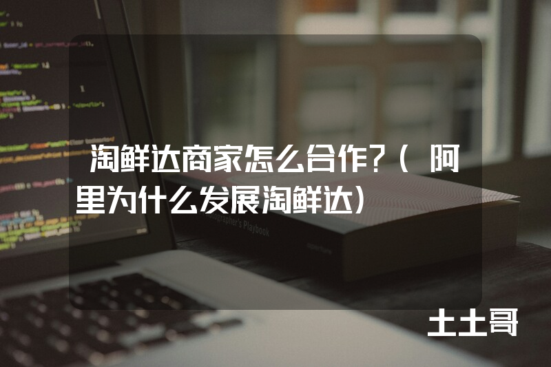 淘鲜达商家怎么合作?(阿里为什么发展淘鲜达) 淘鲜达商家怎么合作?(阿里为什么发展淘鲜达)