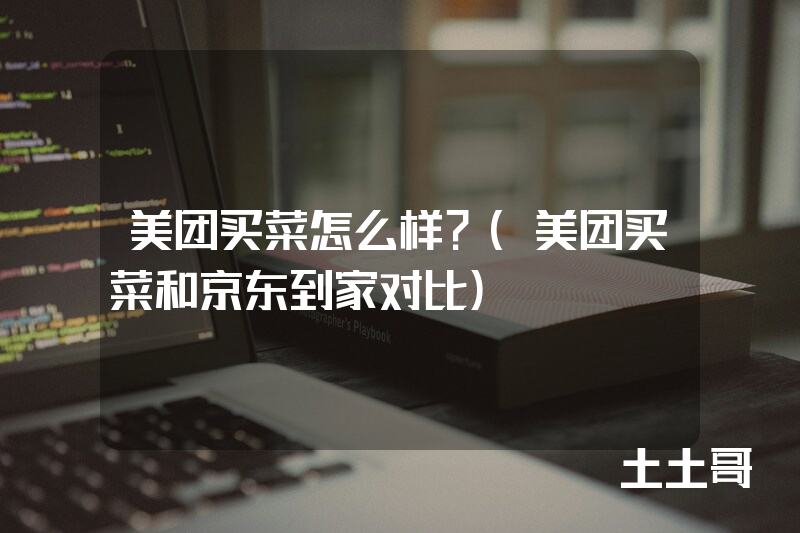 美团买菜怎么样?(美团买菜和京东到家对比) 美团买菜怎么样?(美团买菜和京东到家对比)