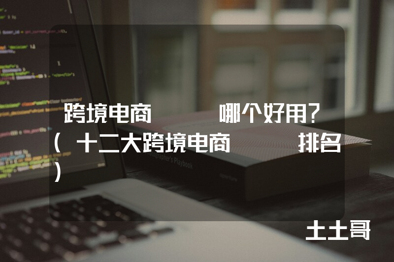 跨境电商erp哪个好用?(十二大跨境电商erp排名) 跨境电商erp哪个好用?(十二大跨境电商erp排名)