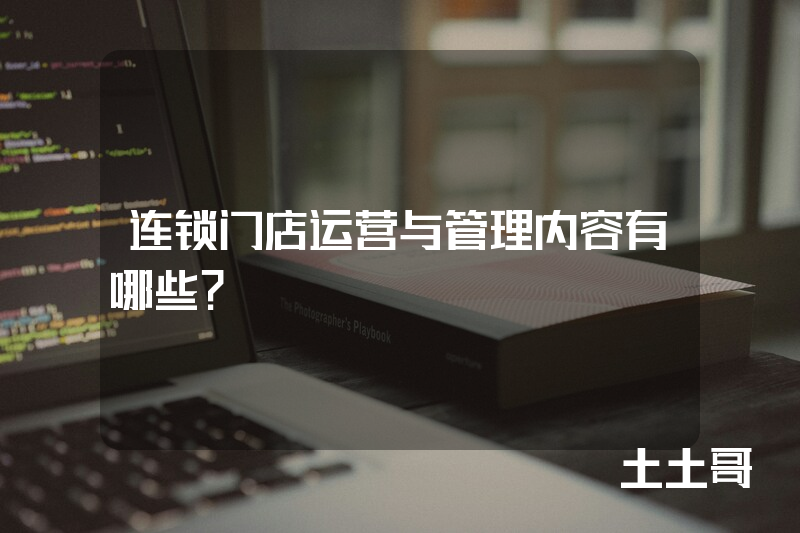 连锁门店运营与管理内容有哪些? 连锁门店运营与管理内容有哪些?