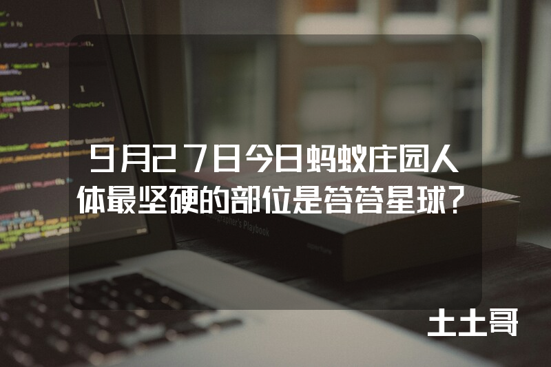 9月27日今日蚂蚁庄园人体最坚硬的部位是答答星球? 9月27日今日蚂蚁庄园人体最坚硬的部位是答答星球?
