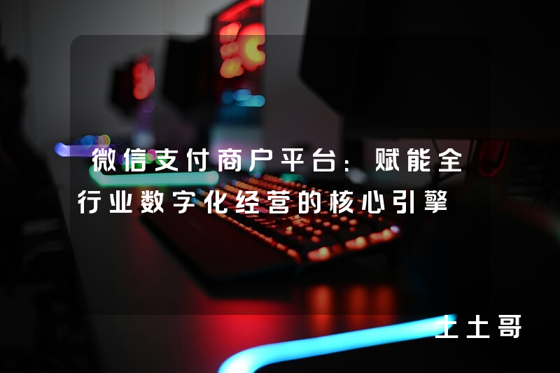 微信支付商户平台:赋能全行业数字化经营的核心引擎 微信支付商户平台:赋能全行业数字化经营的核心引擎