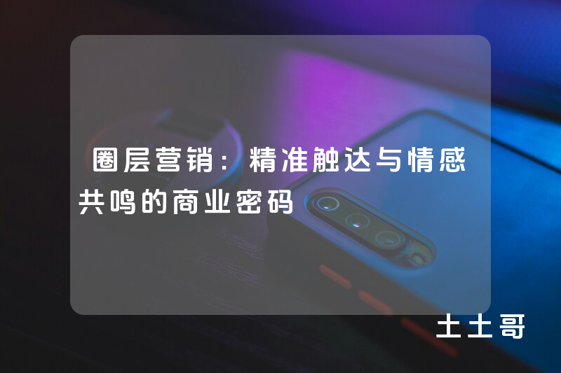 圈层营销:精准触达与情感共鸣的商业密码 圈层营销:精准触达与情感共鸣的商业密码