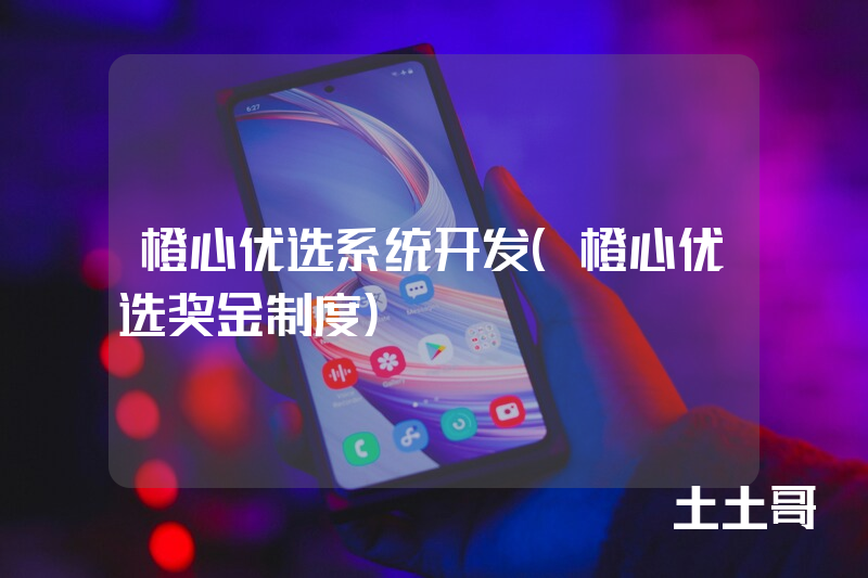 橙心优选系统开发（橙心优选奖金制度）