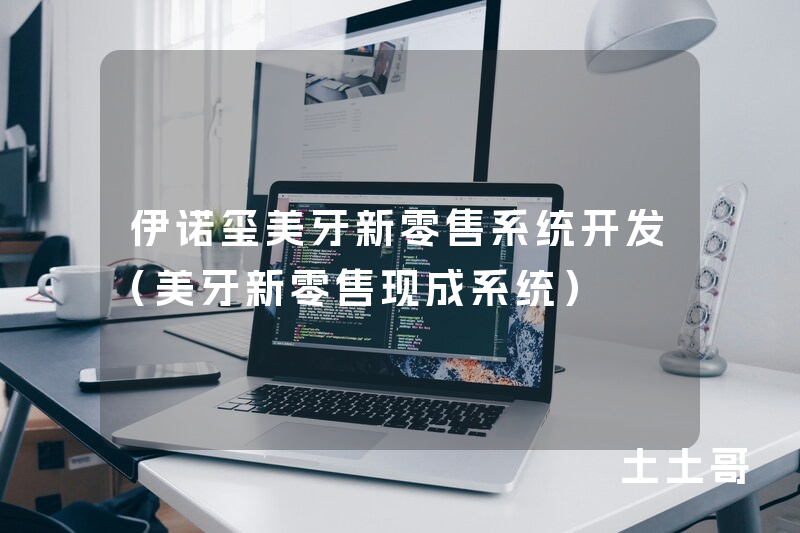 伊诺玺美牙新零售系统开发（美牙新零售现成系统）