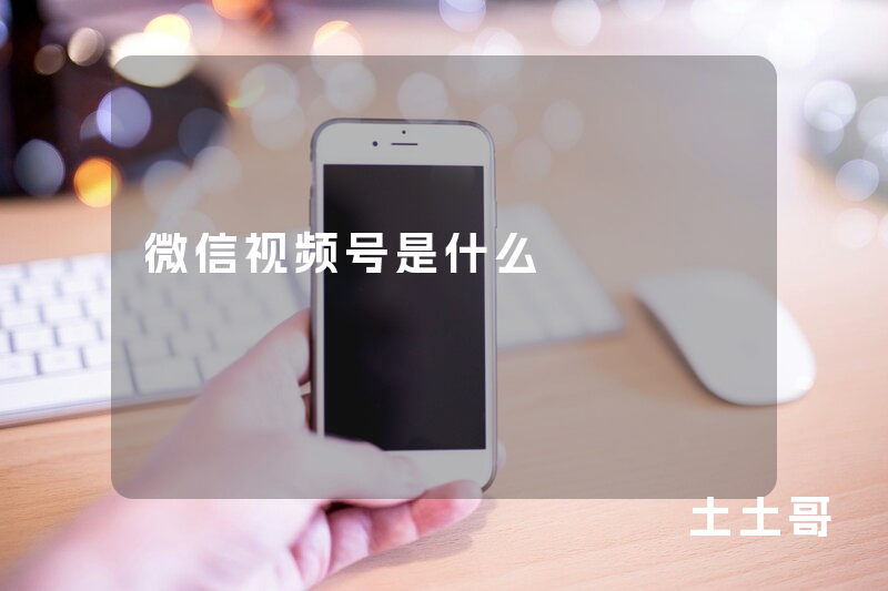 微信视频号是什么 微信视频号是什么