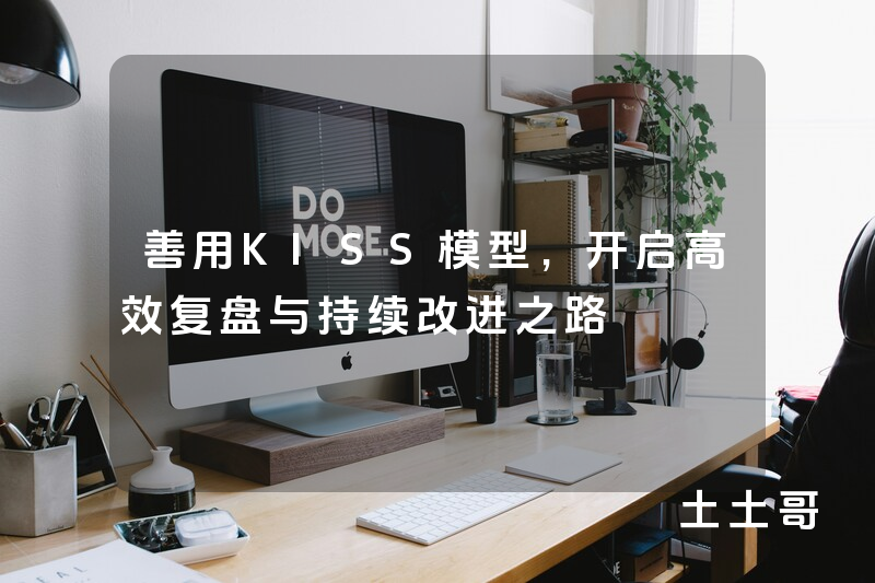 善用KISS模型,开启高效复盘与持续改进之路 善用KISS模型,开启高效复盘与持续改进之路