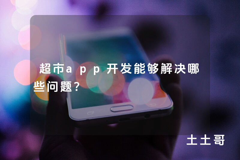 超市app开发能够解决哪些问题？