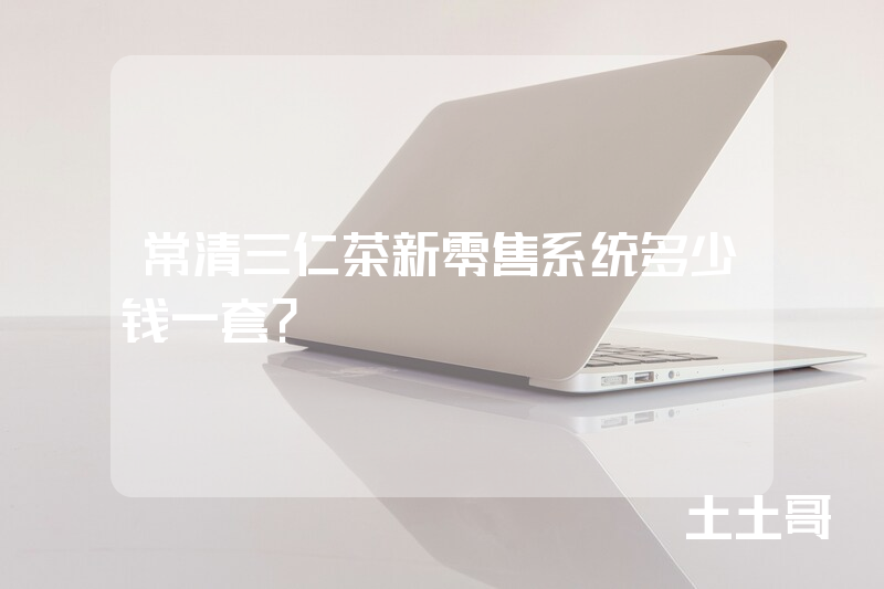 常清三仁茶新零售系统多少钱一套？