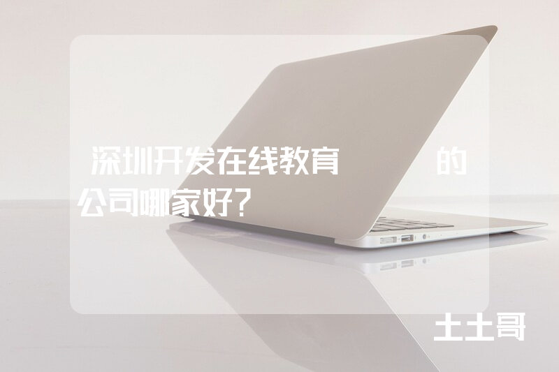深圳开发在线教育app的公司哪家好？
