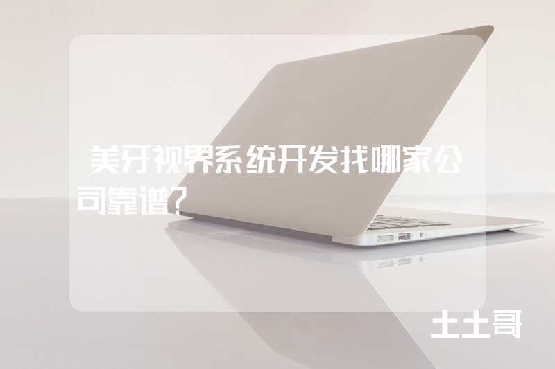 美牙视界系统开发找哪家公司靠谱？