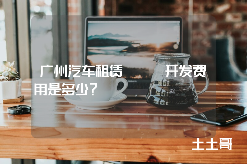 广州汽车租赁app开发费用是多少？