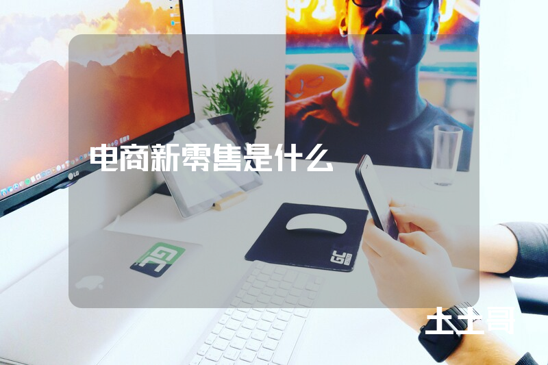 电商新零售是什么 电商新零售是什么