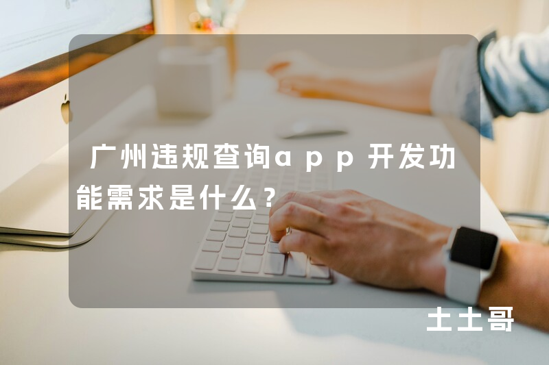 广州违规查询app开发功能需求是什么？