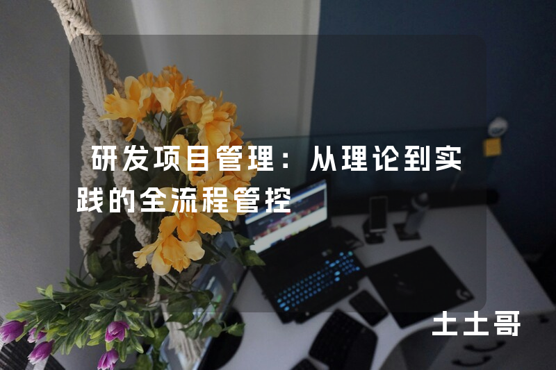 研发项目管理:从理论到实践的全流程管控 研发项目管理:从理论到实践的全流程管控