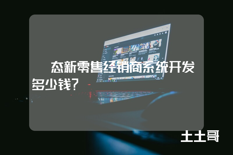 姵态新零售经销商系统开发多少钱？