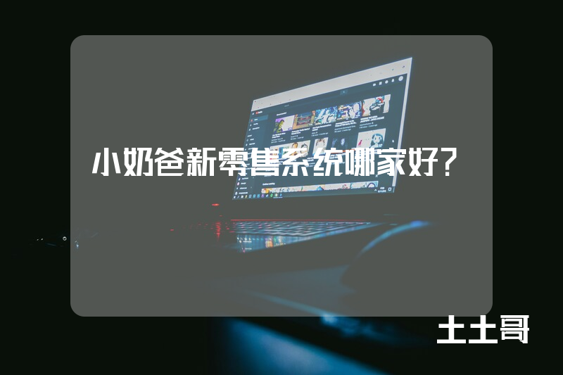 小奶爸新零售系统哪家好？