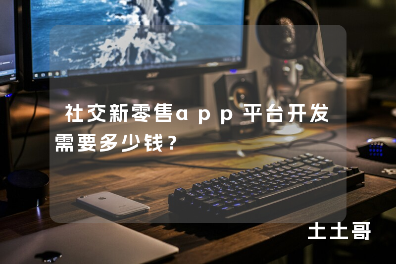 社交新零售app平台开发需要多少钱？