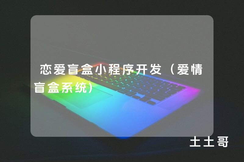 恋爱盲盒小程序开发（爱情盲盒系统)