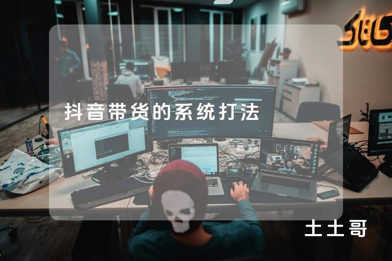 抖音带货的系统打法 抖音带货的系统打法