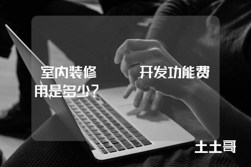 室内装修app开发功能费用是多少？