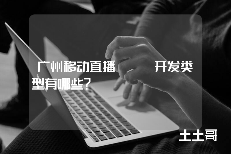 广州移动直播app开发类型有哪些？