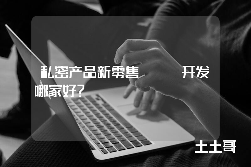 私密产品新零售APP开发哪家好？