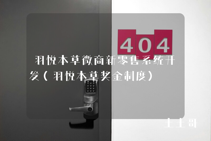 羽悦本草微商新零售系统开发（羽悦本草奖金制度）