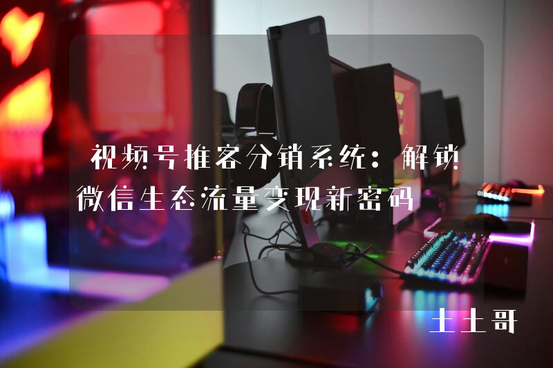 视频号推客分销系统:解锁微信生态流量变现新密码 视频号推客分销系统:解锁微信生态流量变现新密码