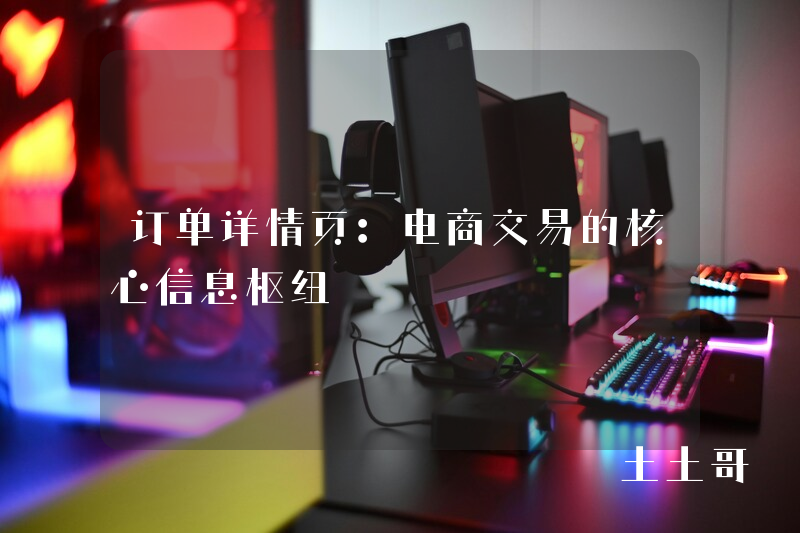 订单详情页:电商交易的核心信息枢纽 订单详情页:电商交易的核心信息枢纽