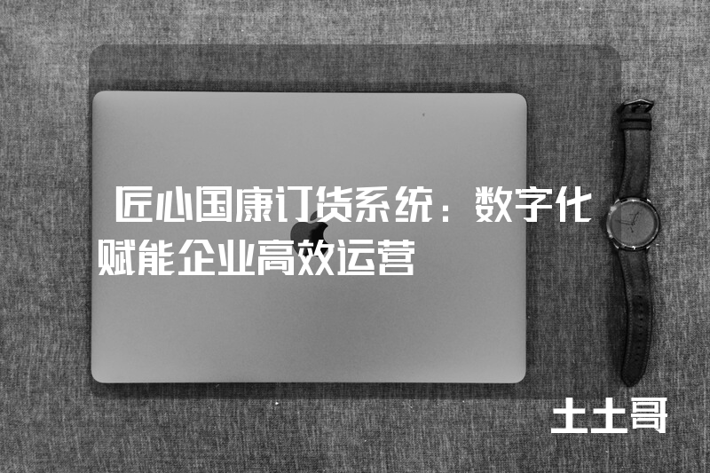 匠心国康订货系统:数字化赋能企业高效运营 匠心国康订货系统:数字化赋能企业高效运营