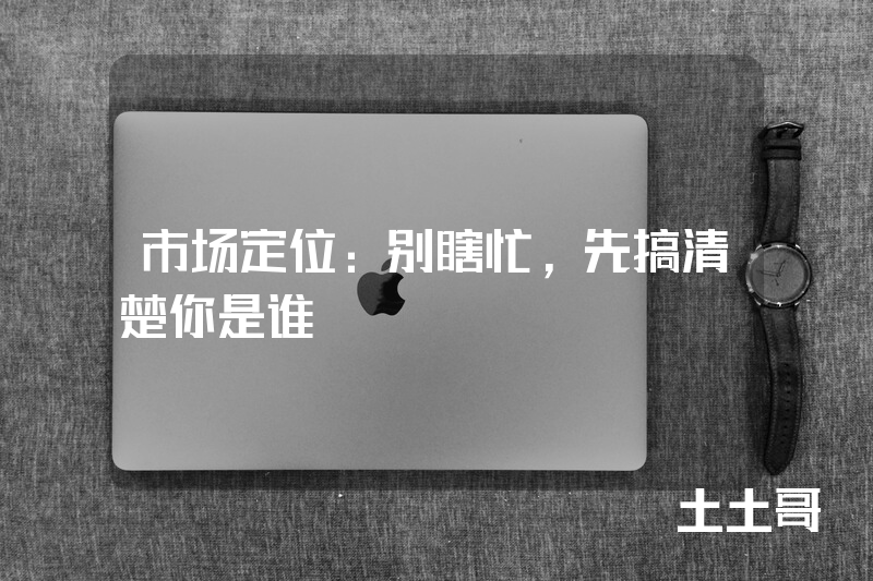 市场定位:别瞎忙,先搞清楚你是谁! 市场定位:别瞎忙,先搞清楚你是谁!