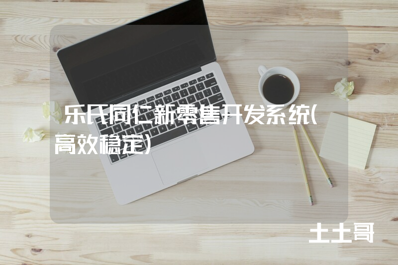 乐氏同仁新零售开发系统（高效稳定）