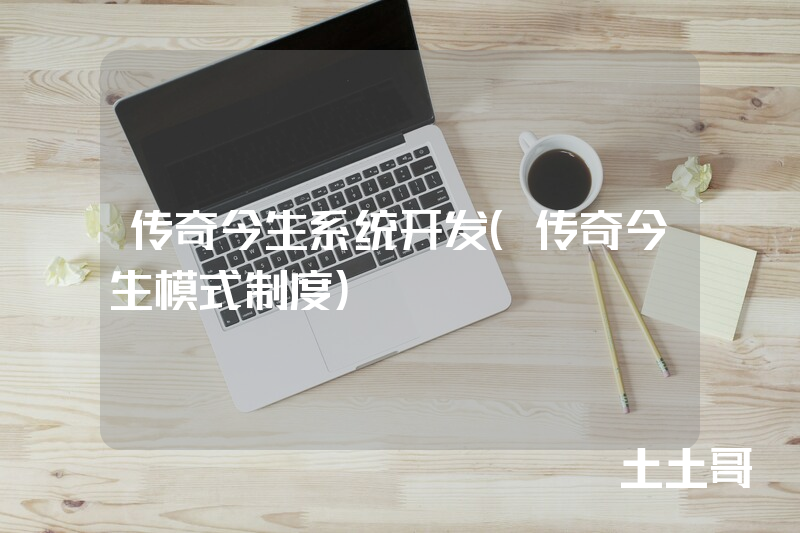传奇今生系统开发（传奇今生模式制度）
