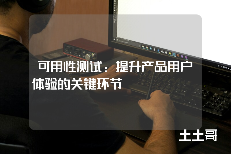 可用性测试:提升产品用户体验的关键环节 可用性测试:提升产品用户体验的关键环节