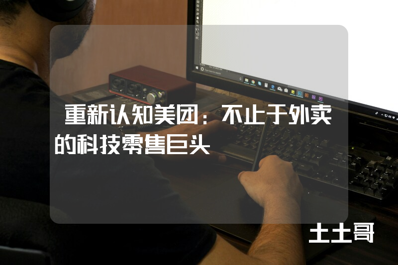 重新认知美团:不止于外卖的科技零售巨头 重新认知美团:不止于外卖的科技零售巨头