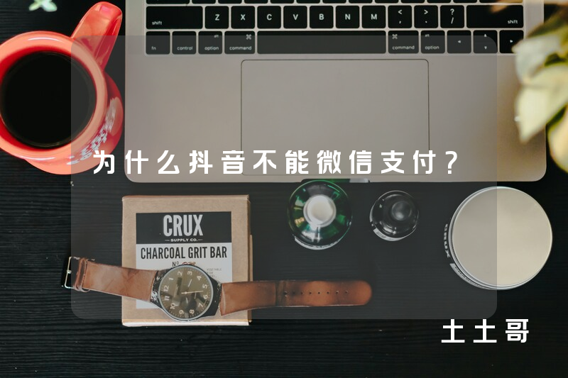为什么抖音不能微信支付? 为什么抖音不能微信支付?