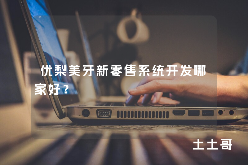 优梨美牙新零售系统开发哪家好？